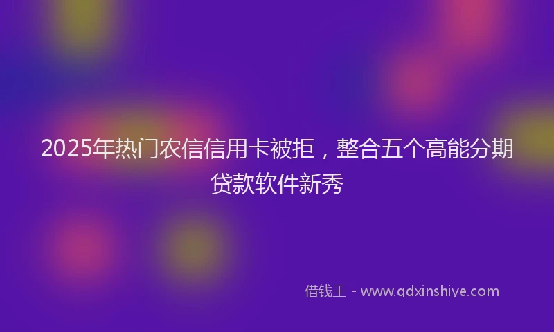 2025年热门农信信用卡被拒，整合五个高能分期贷款软件新秀