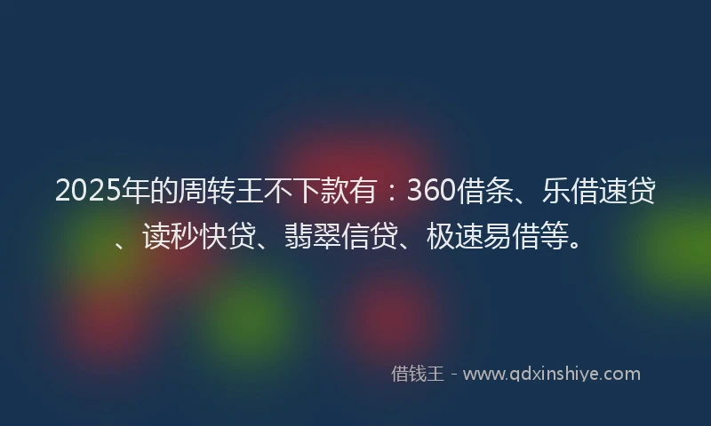 2025年的周转王不下款有：360借条、乐借速贷、读秒快贷、翡翠信贷、极速易借等。