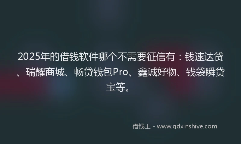 2025年的借钱软件哪个不需要征信有：钱速达贷、瑞耀商城、畅贷钱包Pro、鑫诚好物、钱袋瞬贷宝等。