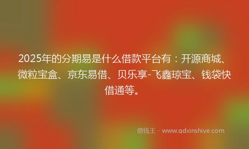 2025年的分期易是什么借款平台有：开源商城、微粒宝盒、京东易借、贝乐享-飞鑫琼宝、钱袋快借通等。