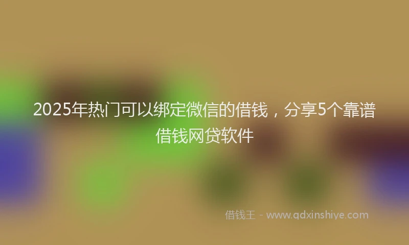 2025年热门可以绑定微信的借钱，分享5个靠谱借钱网贷软件