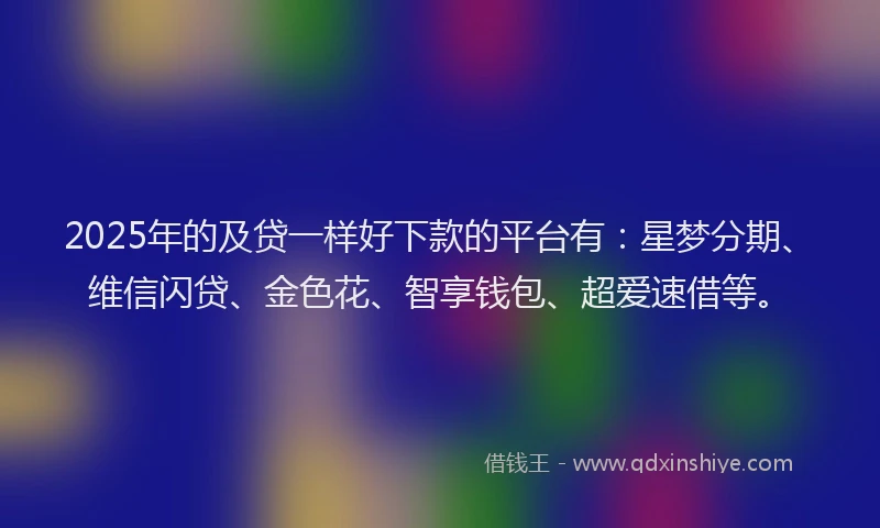 2025年的及贷一样好下款的平台有：星梦分期、维信闪贷、金色花、智享钱包、超爱速借等。