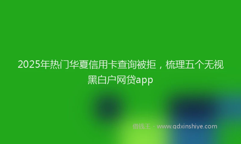 2025年热门华夏信用卡查询被拒,梳理五个无视黑白户网贷app