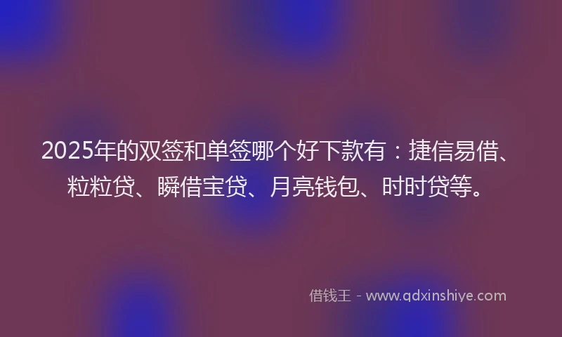2025年的双签和单签哪个好下款有：捷信易借、粒粒贷、瞬借宝贷、月亮钱包、时时贷等。
