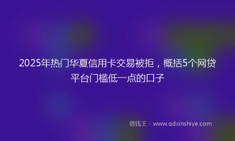 2025年热门华夏信用卡交易被拒，概括5个网贷平台门槛低一点的口子
