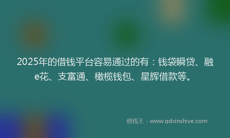 2025年的借钱平台容易通过的有：钱袋瞬贷、融e花、支富通、橄榄钱包、星辉借款等。
