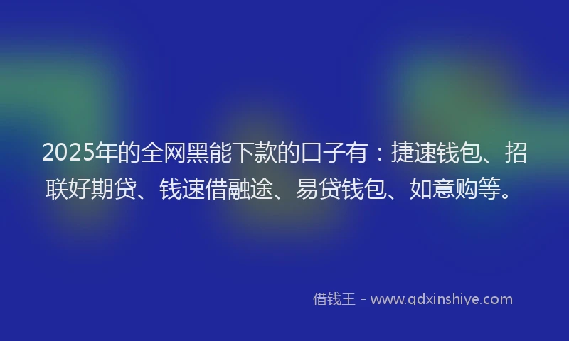 2025年的全网黑能下款的口子有：捷速钱包、招联好期贷、钱速借融途、易贷钱包、如意购等。