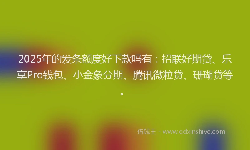 2025年的发条额度好下款吗有：招联好期贷、乐享Pro钱包、小金象分期、腾讯微粒贷、珊瑚贷等。