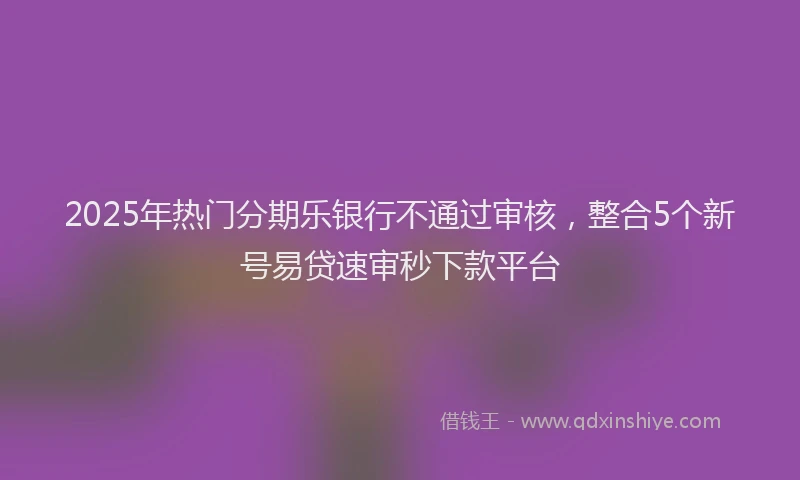 2025年热门分期乐银行不通过审核，整合5个新号易贷速审秒下款平台
