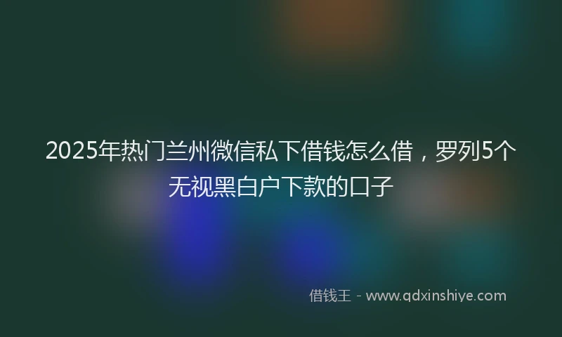 2025年热门兰州微信私下借钱怎么借，罗列5个无视黑白户下款的口子