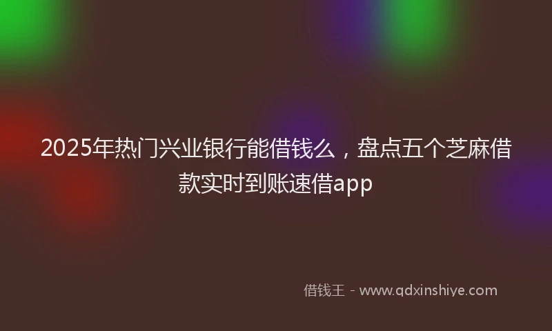 2025年热门兴业银行能借钱么，盘点五个芝麻借款实时到账速借app