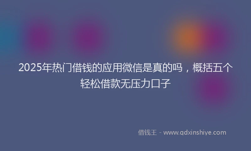 2025年热门借钱的应用微信是真的吗，概括五个轻松借款无压力口子