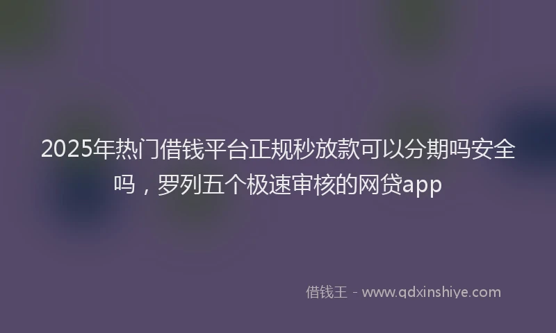 2025年热门借钱平台正规秒放款可以分期吗安全吗，罗列五个极速审核的网贷app