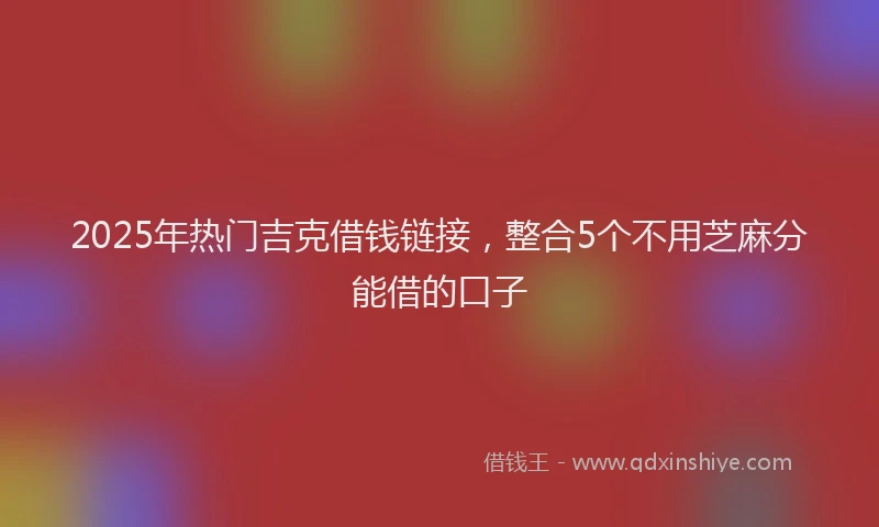 2025年热门吉克借钱链接，整合5个不用芝麻分能借的口子