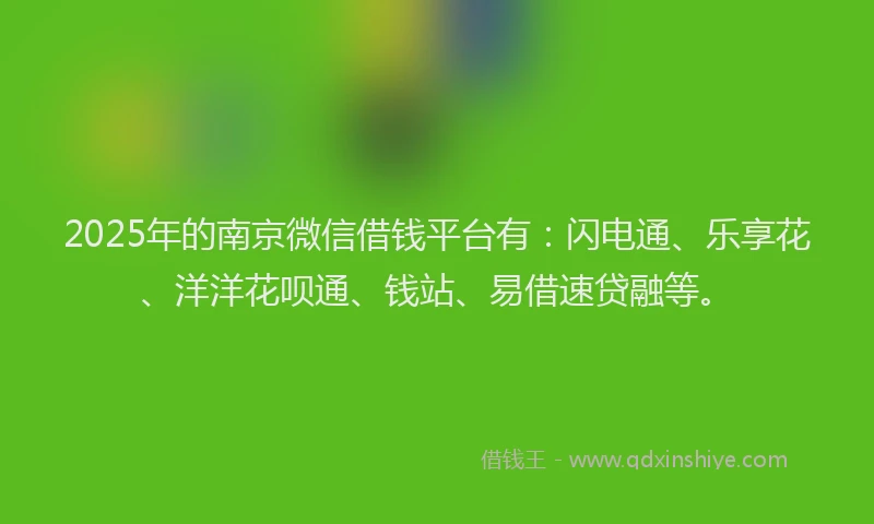2025年的南京微信借钱平台有：闪电通、乐享花、洋洋花呗通、钱站、易借速贷融等。
