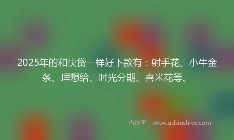 2025年的和快贷一样好下款有：射手花、小牛金条、理想给、时光分期、喜米花等。