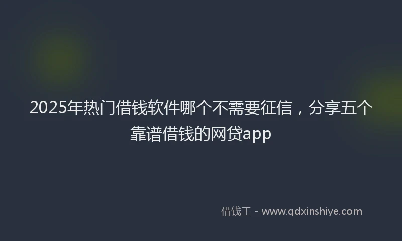 2025年热门借钱软件哪个不需要征信，分享五个靠谱借钱的网贷app