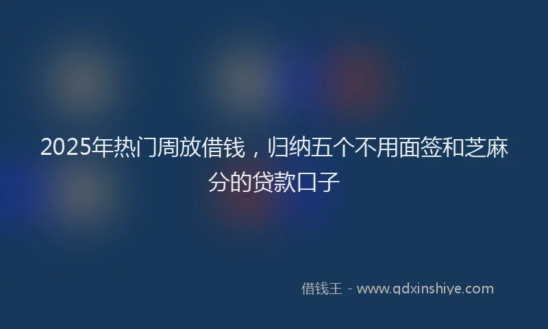 2025年热门周放借钱，归纳五个不用面签和芝麻分的贷款口子