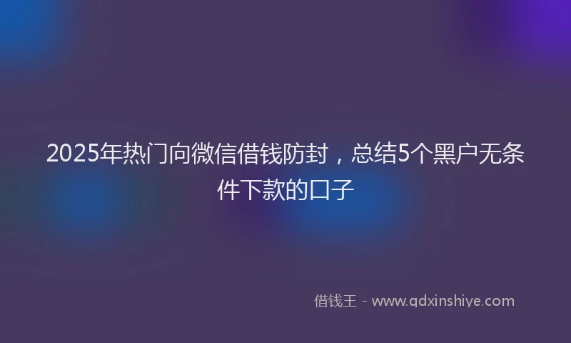 2025年热门向微信借钱防封，总结5个黑户无条件下款的口子