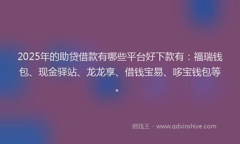 2025年的助贷借款有哪些平台好下款有：福瑞钱包、现金驿站、龙龙享、借钱宝易、哆宝钱包等。