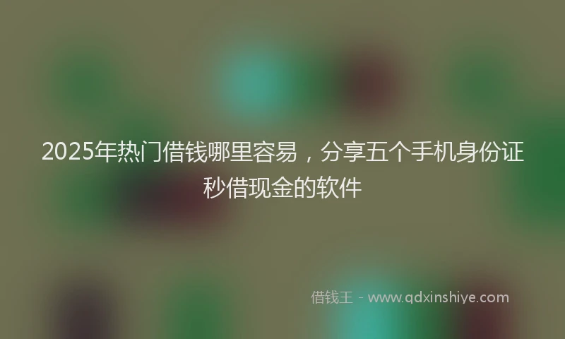 2025年热门借钱哪里容易，分享五个手机身份证秒借现金的软件