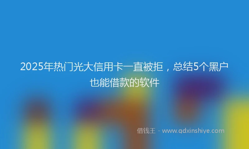 2025年热门光大信用卡一直被拒，总结5个黑户也能借款的软件