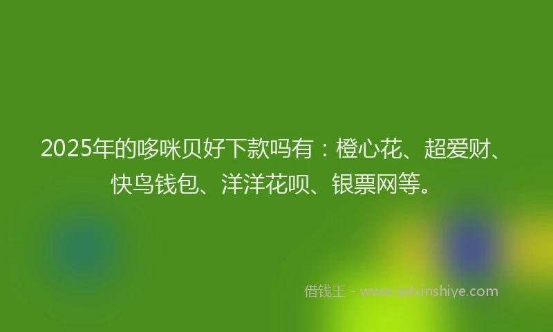 2025年的哆咪贝好下款吗有：橙心花、超爱财、快鸟钱包、洋洋花呗、银票网等。