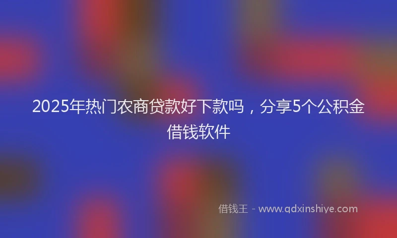 2025年热门农商贷款好下款吗，分享5个公积金借钱软件