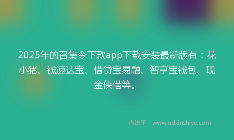 2025年的召集令下款app下载安装最新版有：花小猪、钱速达宝、借贷宝易融、智享宝钱包、现金侠借等。