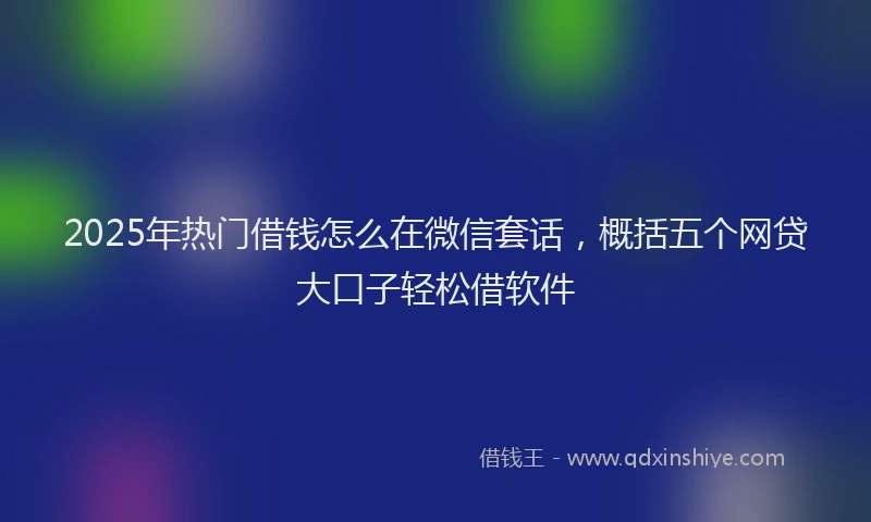 2025年热门借钱怎么在微信套话，概括五个网贷大口子轻松借软件
