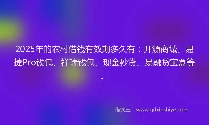 2025年的农村借钱有效期多久有：开源商城、易捷Pro钱包、祥瑞钱包、现金秒贷、易融贷宝盒等。