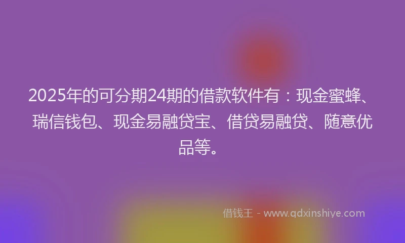 2025年的可分期24期的借款软件有：现金蜜蜂、瑞信钱包、现金易融贷宝、借贷易融贷、随意优品等。