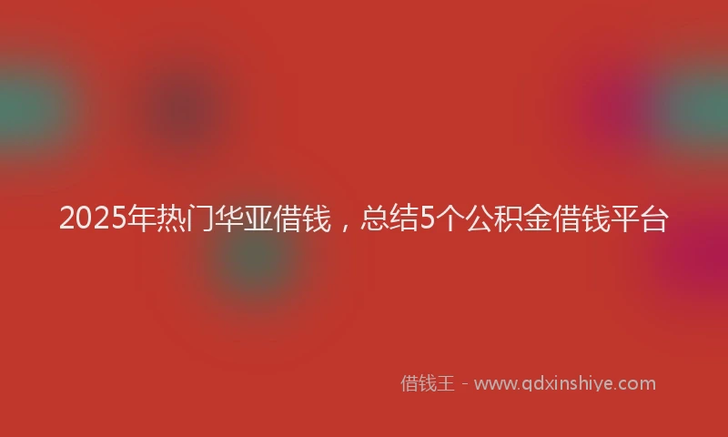 2025年热门华亚借钱，总结5个公积金借钱平台
