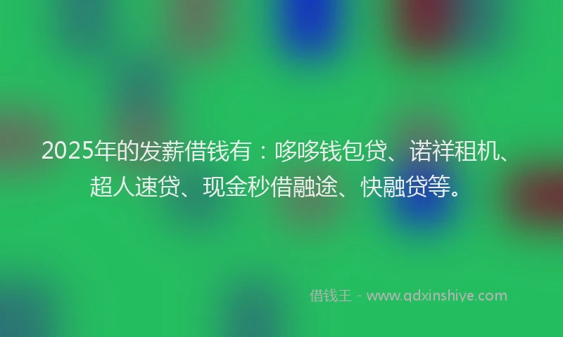 2025年的发薪借钱有：哆哆钱包贷、诺祥租机、超人速贷、现金秒借融途、快融贷等。