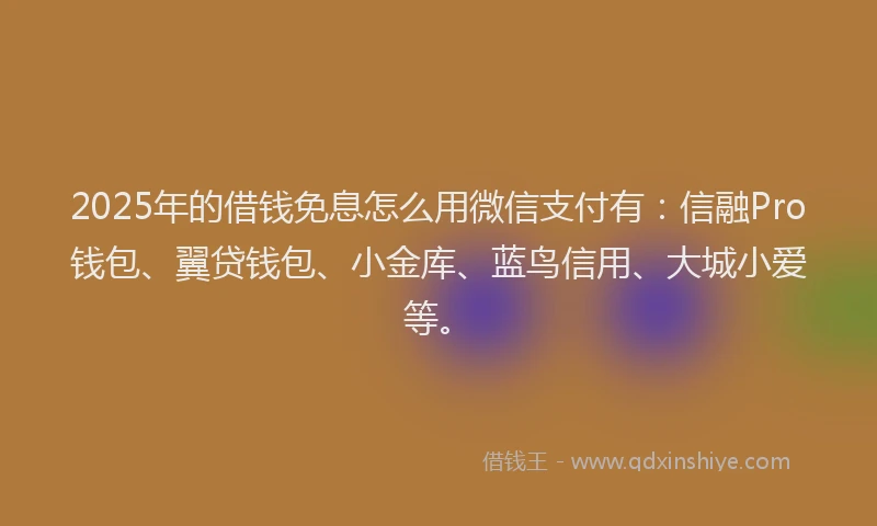 2025年的借钱免息怎么用微信支付有：信融Pro钱包、翼贷钱包、小金库、蓝鸟信用、大城小爱等。