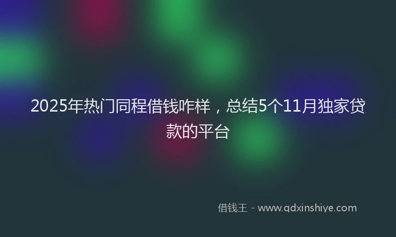 2025年热门同程借钱咋样，总结5个11月独家贷款的平台