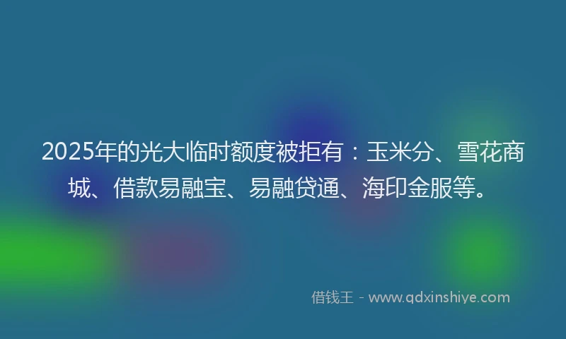 2025年的光大临时额度被拒有：玉米分、雪花商城、借款易融宝、易融贷通、海印金服等。