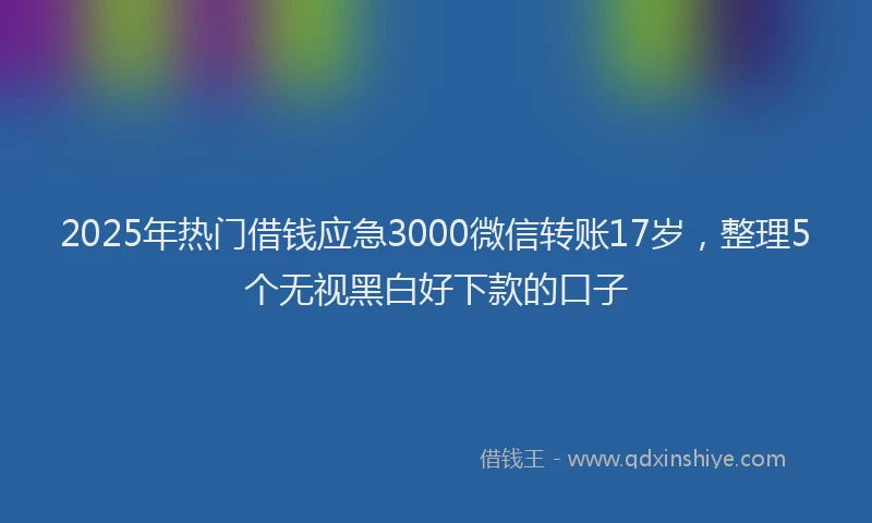 2025年热门借钱应急3000微信转账17岁，整理5个无视黑白好下款的口子