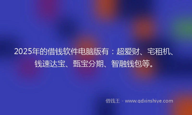 2025年的借钱软件电脑版有：超爱财、宅租机、钱速达宝、甄宝分期、智融钱包等。
