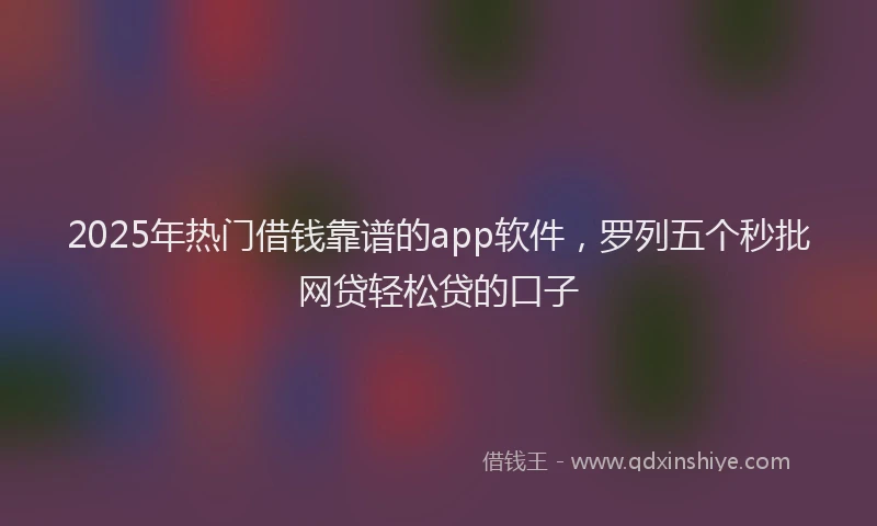 2025年热门借钱靠谱的app软件，罗列五个秒批网贷轻松贷的口子