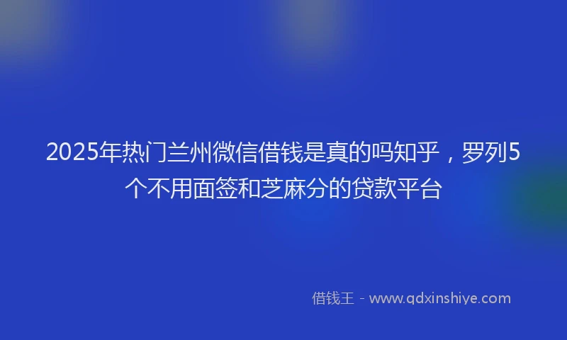 2025年热门兰州微信借钱是真的吗知乎，罗列5个不用面签和芝麻分的贷款平台