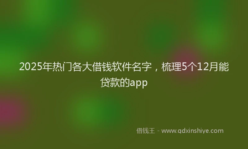 2025年热门各大借钱软件名字，梳理5个12月能贷款的app