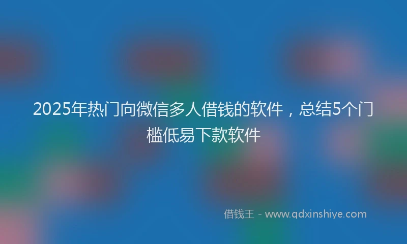 2025年热门向微信多人借钱的软件，总结5个门槛低易下款软件