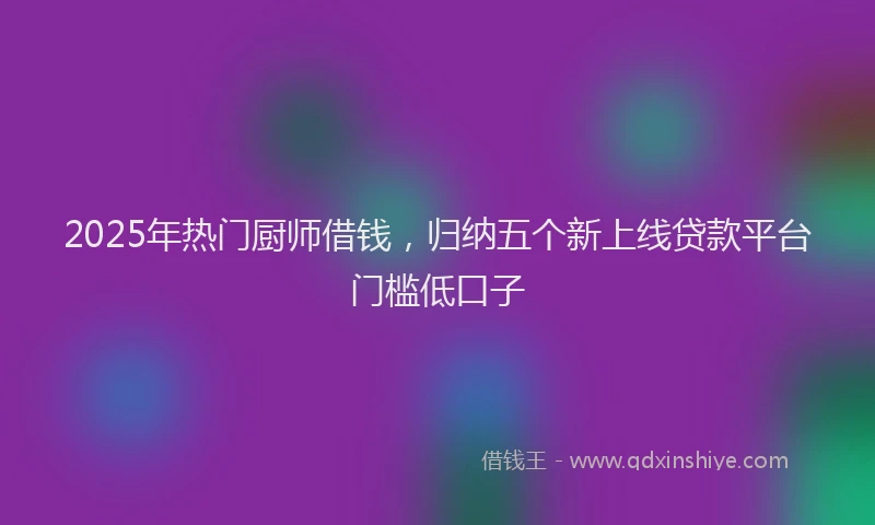 2025年热门厨师借钱，归纳五个新上线贷款平台门槛低口子