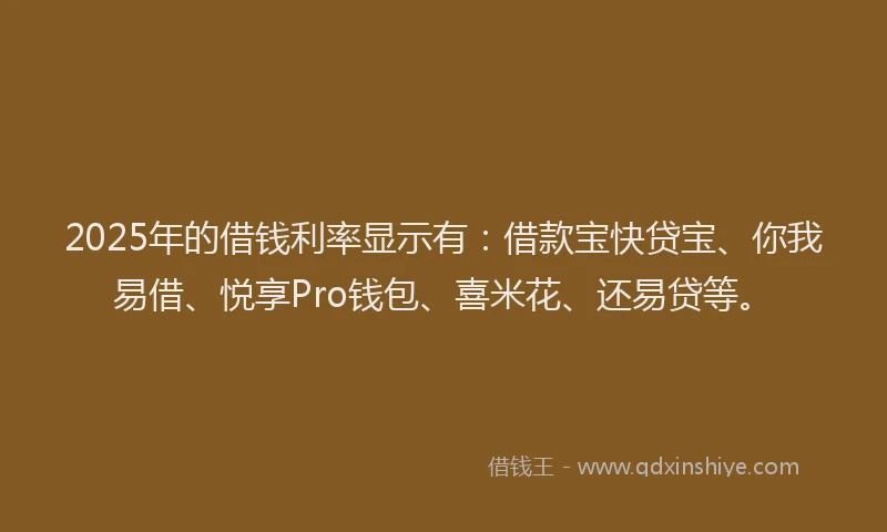 2025年的借钱利率显示有：借款宝快贷宝、你我易借、悦享Pro钱包、喜米花、还易贷等。