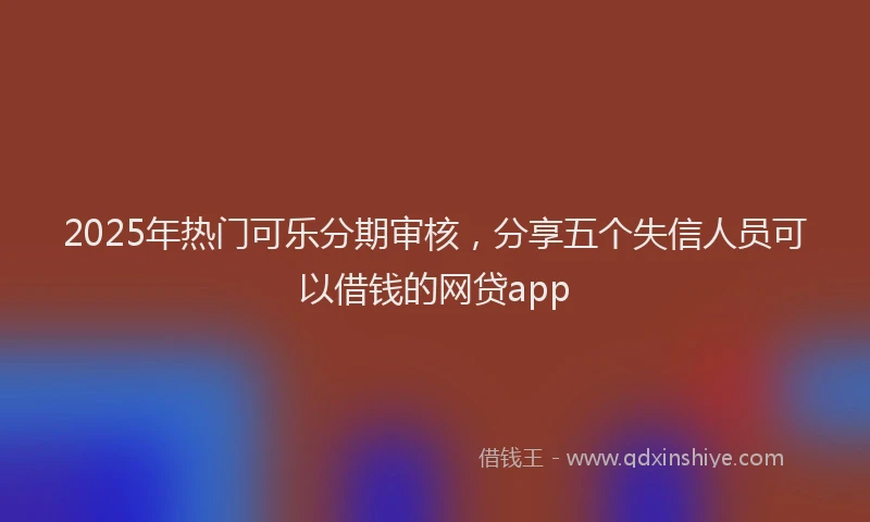 2025年热门可乐分期审核，分享五个失信人员可以借钱的网贷app