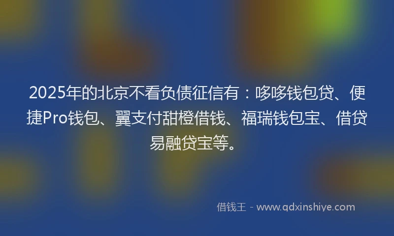 2025年的北京不看负债征信有：哆哆钱包贷、便捷Pro钱包、翼支付甜橙借钱、福瑞钱包宝、借贷易融贷宝等。