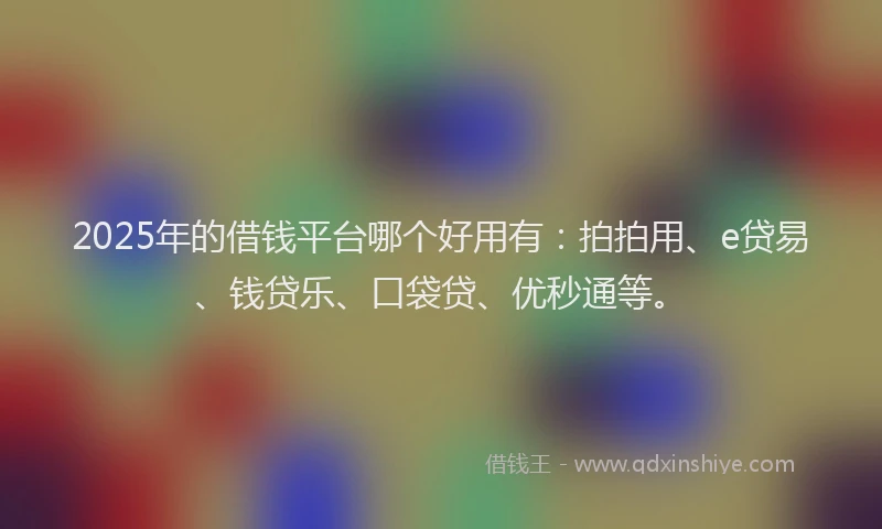 2025年的借钱平台哪个好用有：拍拍用、e贷易、钱贷乐、口袋贷、优秒通等。