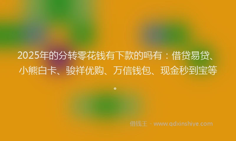 2025年的分转零花钱有下款的吗有：借贷易贷、小熊白卡、骏祥优购、万信钱包、现金秒到宝等。
