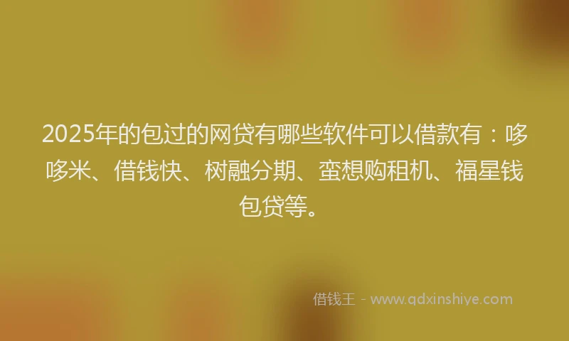 2025年的包过的网贷有哪些软件可以借款有：哆哆米、借钱快、树融分期、蛮想购租机、福星钱包贷等。